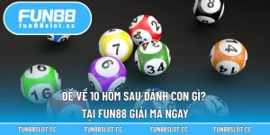Đề Về 10 Hôm Sau Đánh Con Gì? Tại Fun88 Giải Mã Ngay